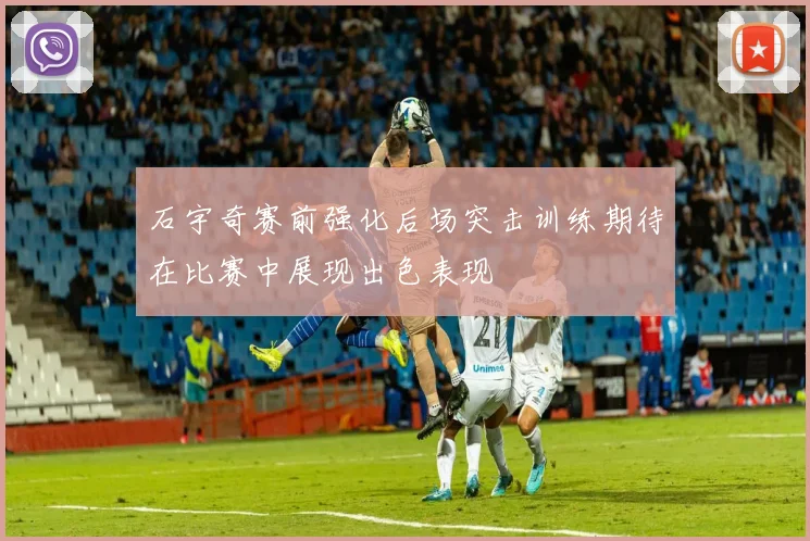 石宇奇赛前强化后场突击训练期待在比赛中展现出色表现