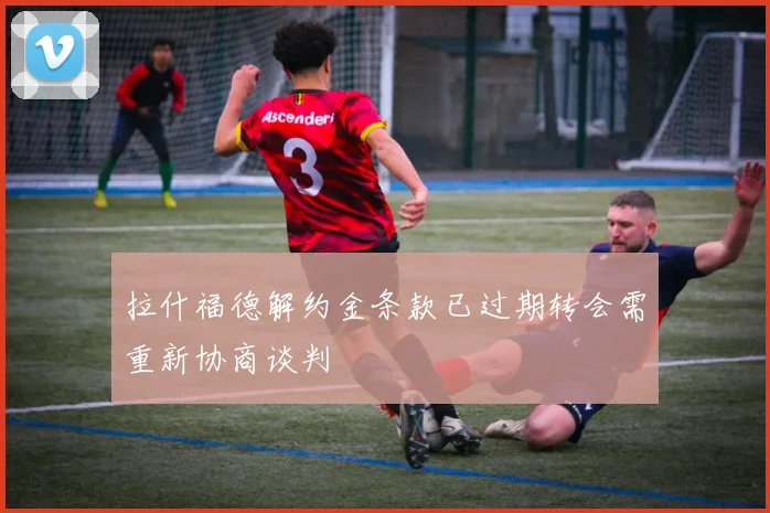 拉什福德解约金条款已过期转会需重新协商谈判